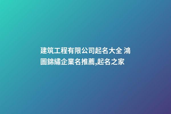 建筑工程有限公司起名大全 鴻圖錦繡企業名推薦,起名之家-第1張-公司起名-玄機派